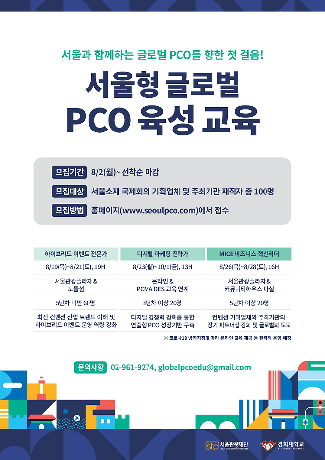 서울형 글로벌 PCO 육성 교육. 모집 기간 : 8/2 (월) ~ 선착순 마감. 모집 대상 : 서울소재 국제회의 기획업체 및 주최기관 재직자 총 100명. 모집 방법 : 홈페이지(www.seoulpco.com)에서 접수. 문의사항 : 02-961-9274 이메일 : globalpcoedu@gmail.com