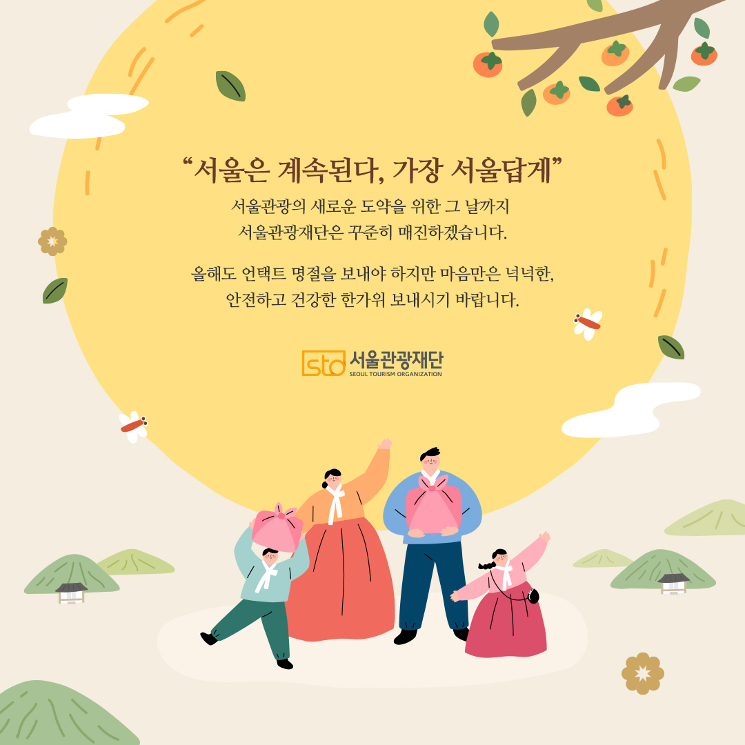 추석 인사말. 서울관광의 새로운 도약을 위한 그 날까지 서울관광재단은 꾸준히 매진하겠습니다. 올해도 언택트 명절을 보내야 하지만 마음만은 넉넉한, 안전하고 건강한 한가위 보내시기 바랍니다.